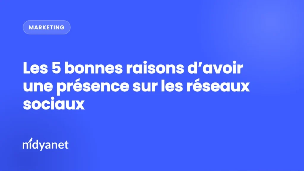 Les 5 bonnes raisons d’avoir une présence sur les réseaux sociaux